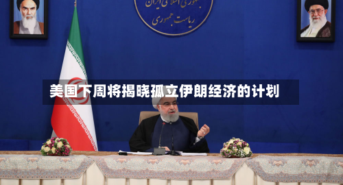 美国下周将揭晓孤立伊朗经济的计划-第1张图片