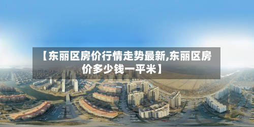 【东丽区房价行情走势最新,东丽区房价多少钱一平米】-第1张图片