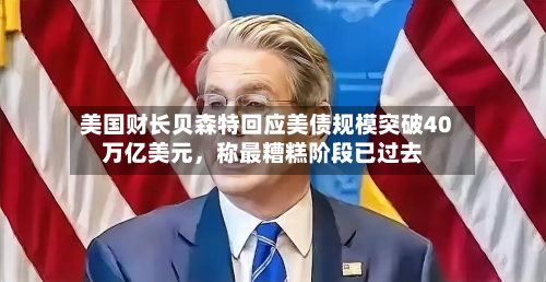 美国财长贝森特回应美债规模突破40万亿美元，称最糟糕阶段已过去-第1张图片
