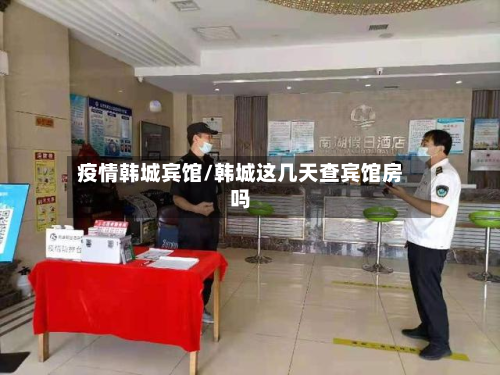 疫情韩城宾馆/韩城这几天查宾馆房吗-第1张图片