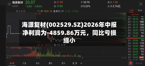 海源复材(002529.SZ)2026年中报净利润为-4859.86万元，同比亏损缩小-第2张图片
