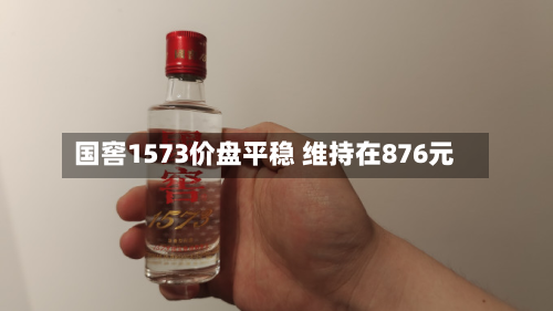 国窖1573价盘平稳 维持在876元-第3张图片