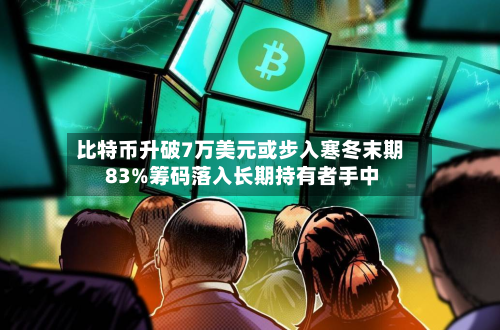 比特币升破7万美元或步入寒冬末期 83%筹码落入长期持有者手中-第2张图片