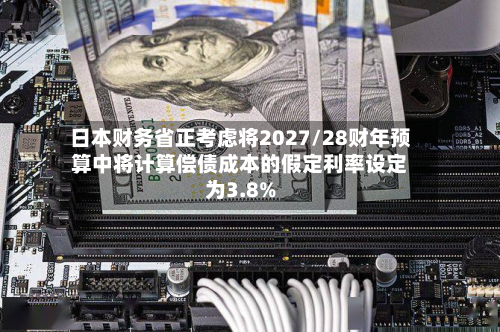 日本财务省正考虑将2027/28财年预算中将计算偿债成本的假定利率设定为3.8%-第1张图片