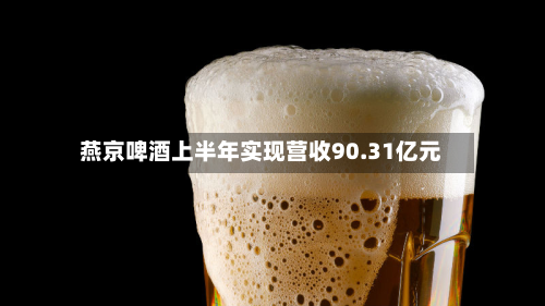 燕京啤酒上半年实现营收90.31亿元-第1张图片
