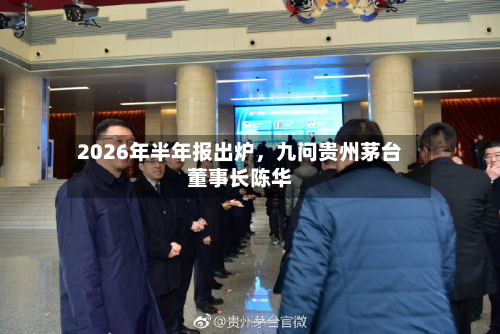 2026年半年报出炉	，九问贵州茅台董事长陈华-第1张图片