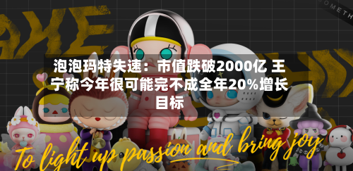 泡泡玛特失速：市值跌破2000亿 王宁称今年很可能完不成全年20%增长目标-第3张图片