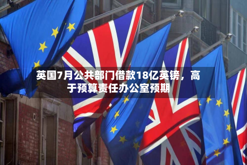 英国7月公共部门借款18亿英镑，高于预算责任办公室预期-第1张图片
