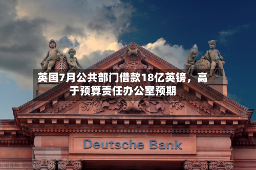 英国7月公共部门借款18亿英镑	，高于预算责任办公室预期-第3张图片