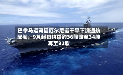 巴拿马运河因厄尔尼诺干旱下调通航配额，9月起日均由约36艘降至34艘再至32艘-第1张图片