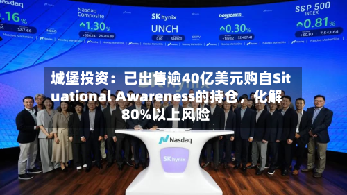 城堡投资：已出售逾40亿美元购自Situational Awareness的持仓，化解80%以上风险-第1张图片