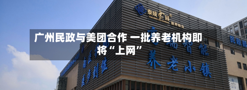 广州民政与美团合作 一批养老机构即将“上网”-第3张图片