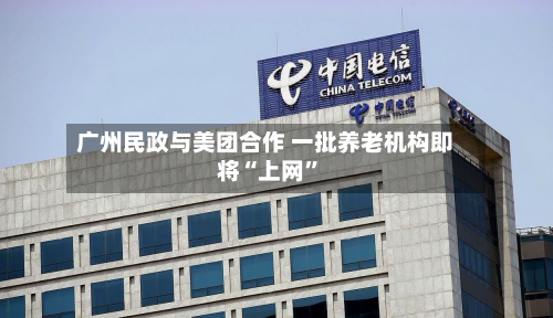 广州民政与美团合作 一批养老机构即将“上网”-第1张图片