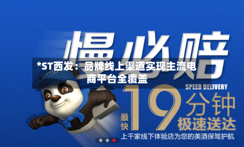 *ST西发：品牌线上渠道实现主流电商平台全覆盖-第2张图片