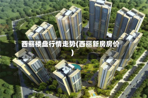 西丽楼盘行情走势(西丽新房房价)-第1张图片