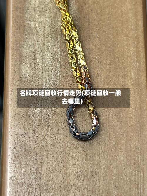 名牌项链回收行情走势(项链回收一般去哪里)-第1张图片
