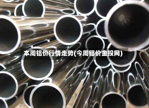 本周铝价行情走势(今周铝价金投网)-第3张图片