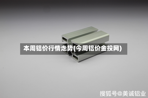 本周铝价行情走势(今周铝价金投网)-第2张图片