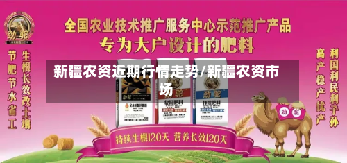 新疆农资近期行情走势/新疆农资市场-第2张图片