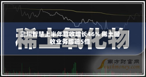 三川智慧上半年营收增长46% 稀土回收业务增逾5倍-第2张图片