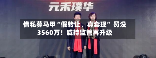 借私募马甲“假转让	、真套现” 罚没3560万！减持监管再升级-第1张图片