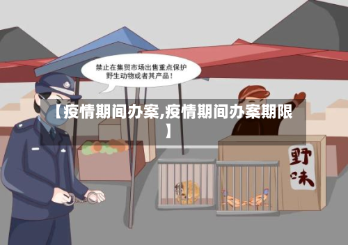 【疫情期间办案,疫情期间办案期限】-第1张图片