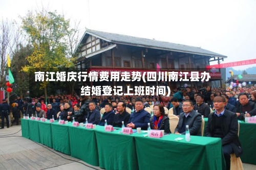 南江婚庆行情费用走势(四川南江县办结婚登记上班时间)-第1张图片