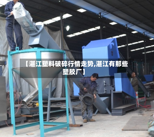 【湛江塑料破碎行情走势,湛江有那些塑胶厂】-第1张图片