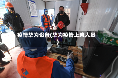 疫情华为设备(华为疫情上班人员)-第1张图片