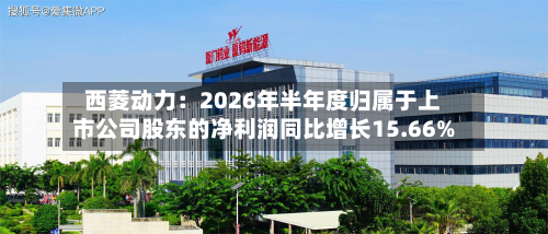 西菱动力:2026年半年度归属于上市公司股东的净利润同比增长15.66%-第2张图片