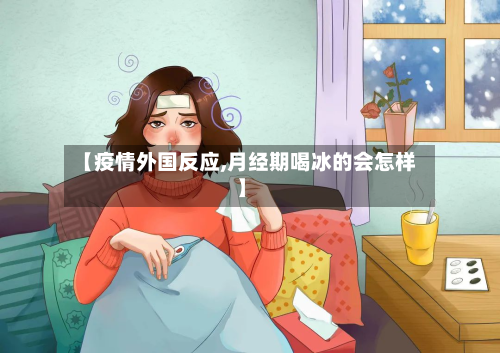 【疫情外国反应,月经期喝冰的会怎样】-第1张图片