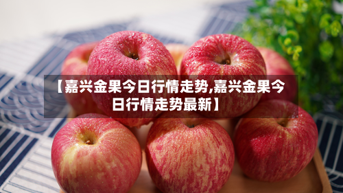 【嘉兴金果今日行情走势,嘉兴金果今日行情走势最新】-第1张图片