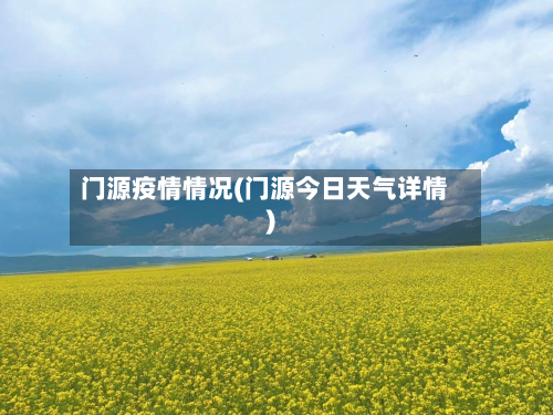 门源疫情情况(门源今日天气详情)-第1张图片