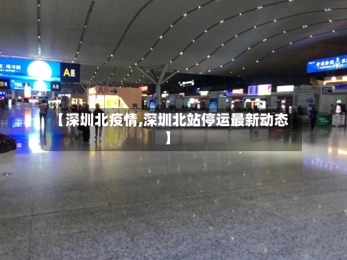 【深圳北疫情,深圳北站停运最新动态】-第2张图片