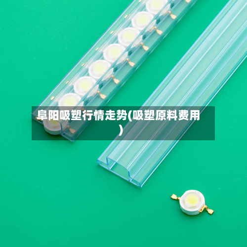 阜阳吸塑行情走势(吸塑原料费用)-第2张图片