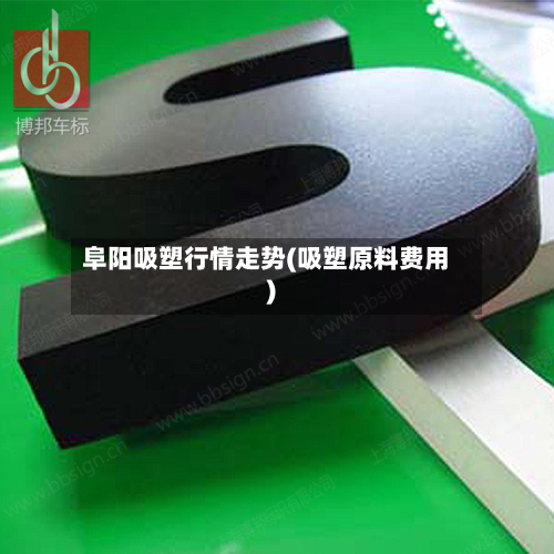 阜阳吸塑行情走势(吸塑原料费用)-第1张图片