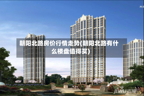 朝阳北路房价行情走势(朝阳北路有什么楼盘值得买)-第1张图片