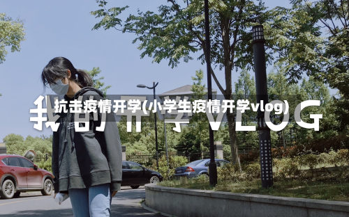 抗击疫情开学(小学生疫情开学vlog)-第1张图片