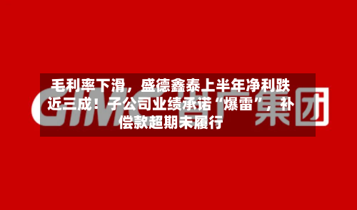 毛利率下滑，盛德鑫泰上半年净利跌近三成！子公司业绩承诺“爆雷”，补偿款超期未履行-第3张图片