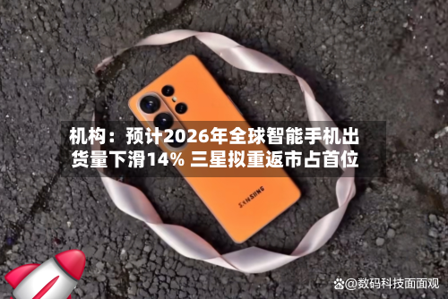 机构：预计2026年全球智能手机出货量下滑14% 三星拟重返市占首位-第1张图片