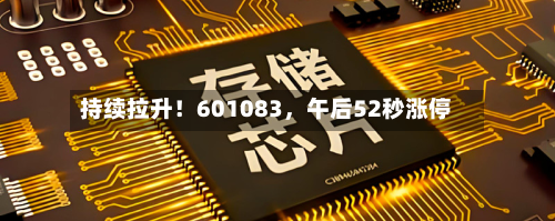 持续拉升！601083，午后52秒涨停-第1张图片