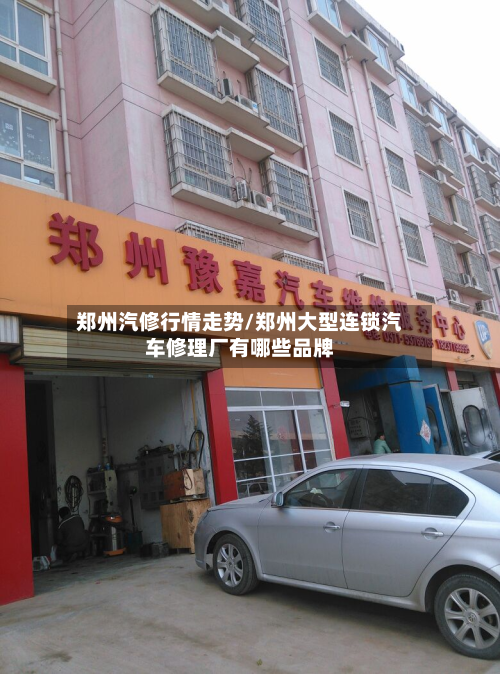 郑州汽修行情走势/郑州大型连锁汽车修理厂有哪些品牌-第3张图片