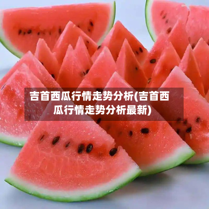 吉首西瓜行情走势分析(吉首西瓜行情走势分析最新)-第1张图片