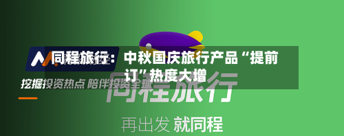 同程旅行：中秋国庆旅行产品“提前订	”热度大增-第1张图片