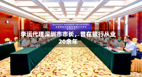 李运代理深圳市市长，曾在银行从业20余年-第1张图片