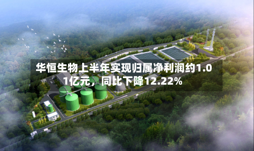 华恒生物上半年实现归属净利润约1.01亿元	，同比下降12.22%-第1张图片