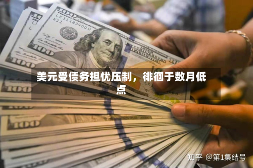 美元受债务担忧压制	，徘徊于数月低点-第2张图片