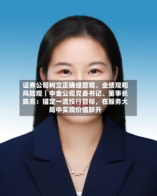 证券公司树立正确经营观、业绩观和风险观｜中金公司党委书记	、董事长陈亮：锚定一流投行目标，在服务大局中实现价值跃升-第1张图片