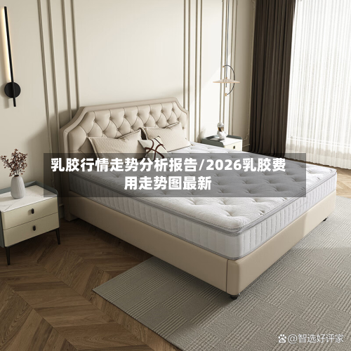 乳胶行情走势分析报告/2026乳胶费用走势图最新-第1张图片