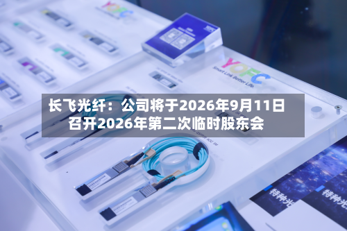 长飞光纤：公司将于2026年9月11日召开2026年第二次临时股东会-第1张图片